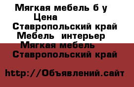 Мягкая мебель б/у › Цена ­ 15 000 - Ставропольский край Мебель, интерьер » Мягкая мебель   . Ставропольский край